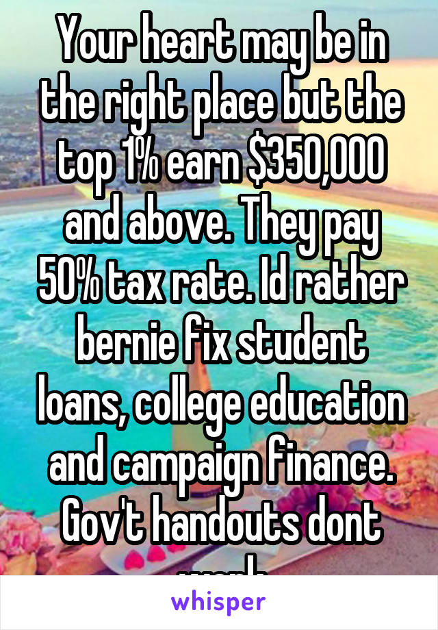 Your heart may be in the right place but the top 1% earn $350,000 and above. They pay 50% tax rate. Id rather bernie fix student loans, college education and campaign finance. Gov't handouts dont work