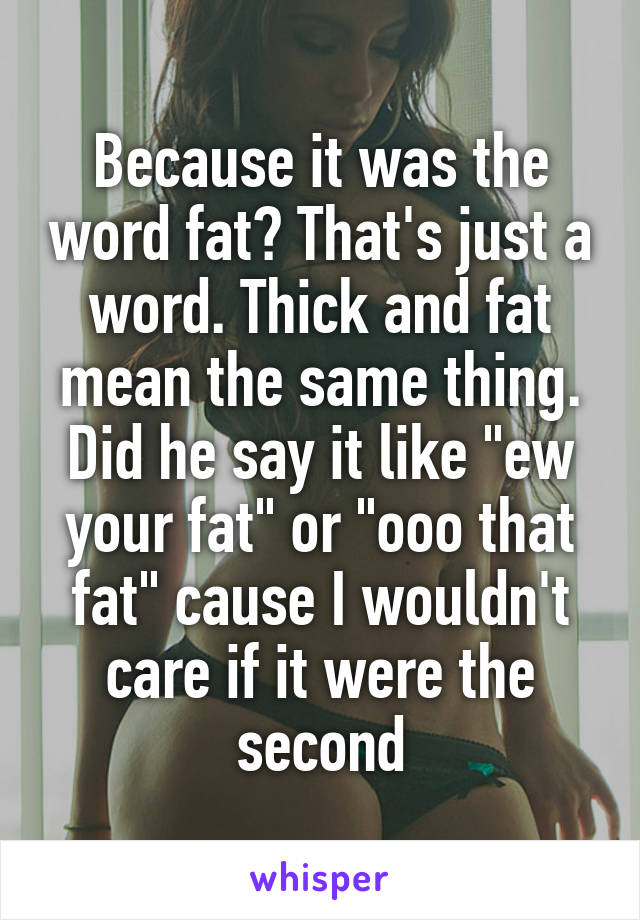 Because it was the word fat? That's just a word. Thick and fat mean the same thing. Did he say it like "ew your fat" or "ooo that fat" cause I wouldn't care if it were the second