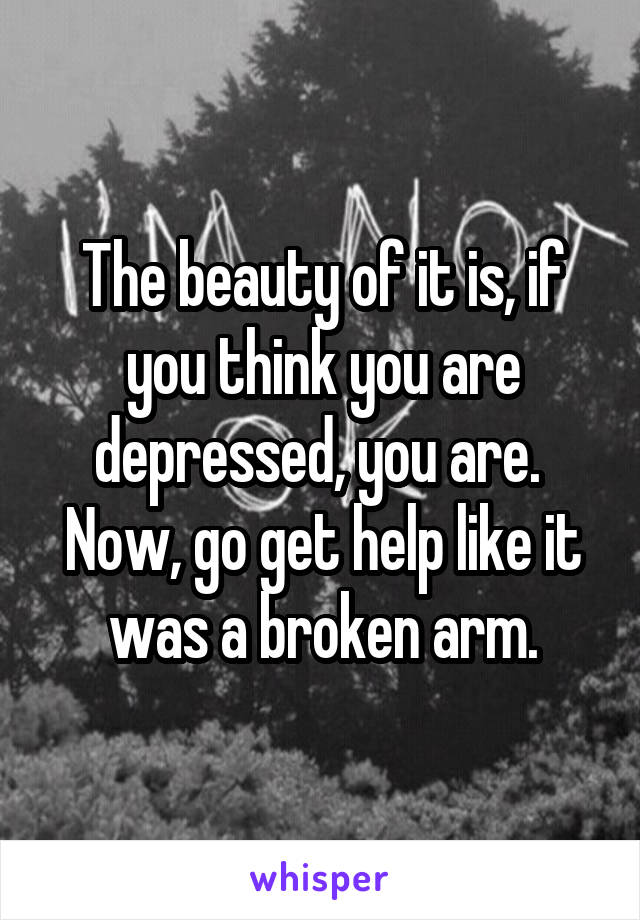 The beauty of it is, if you think you are depressed, you are.  Now, go get help like it was a broken arm.