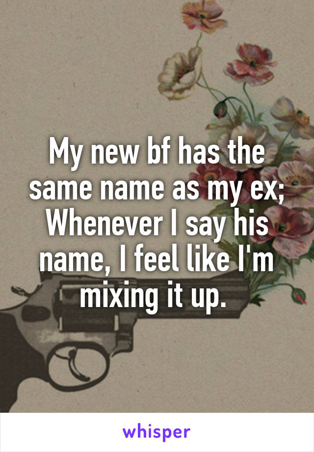 My new bf has the same name as my ex; Whenever I say his name, I feel like I'm mixing it up. 