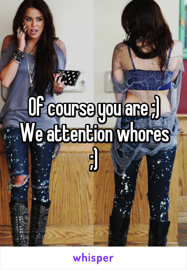 Of course you are ;)
We attention whores ;)