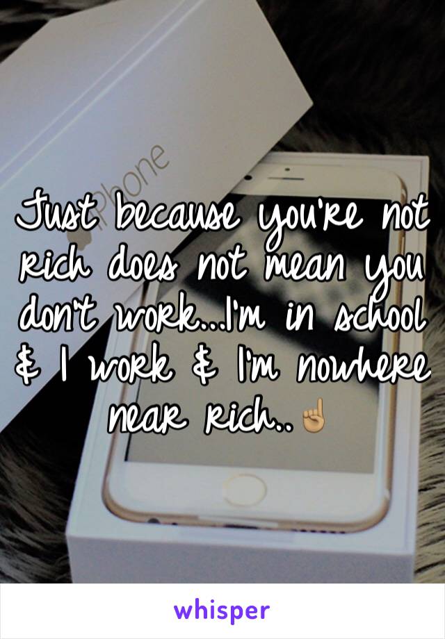 Just because you're not rich does not mean you don't work...I'm in school & I work & I'm nowhere near rich..☝🏽️