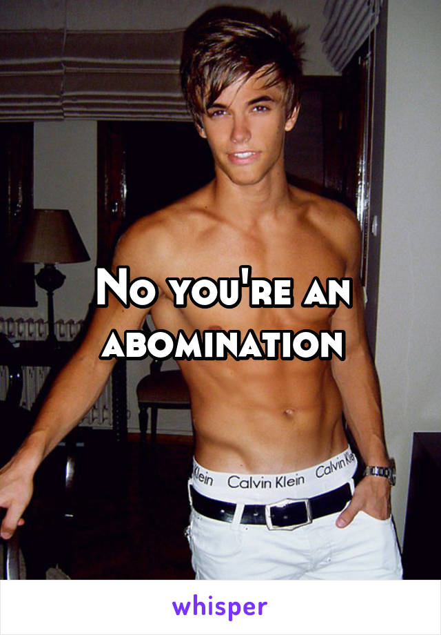 No you're an abomination