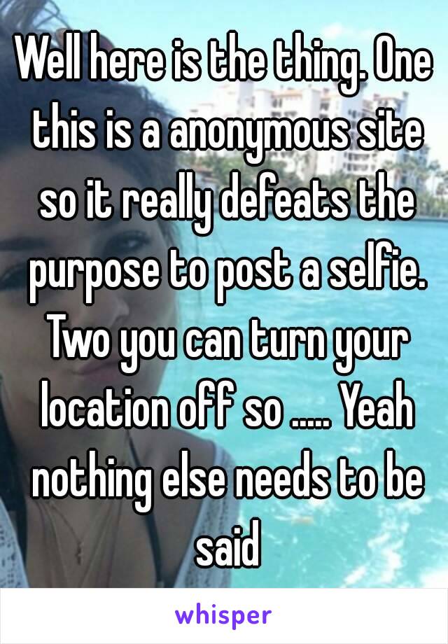 Well here is the thing. One this is a anonymous site so it really defeats the purpose to post a selfie. Two you can turn your location off so ..... Yeah nothing else needs to be said