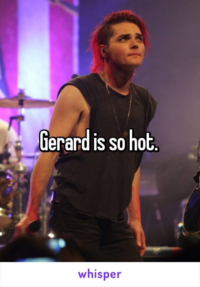 Gerard is so hot. 