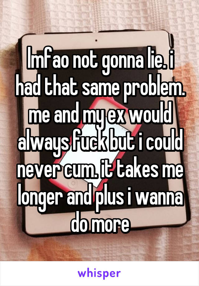 lmfao not gonna lie. i had that same problem. me and my ex would always fuck but i could never cum. it takes me longer and plus i wanna do more