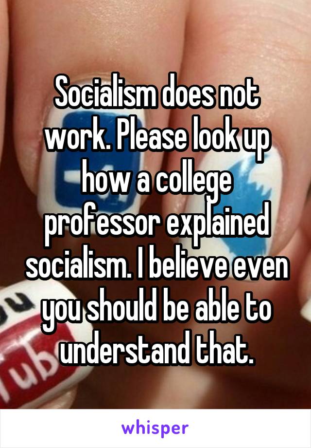 Socialism does not work. Please look up how a college professor explained socialism. I believe even you should be able to understand that.