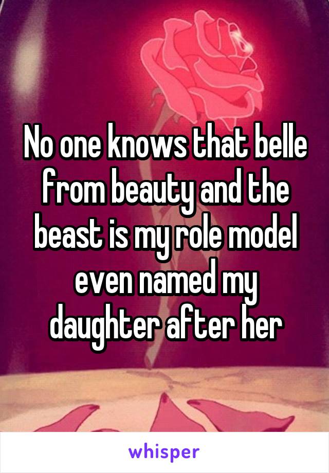 No one knows that belle from beauty and the beast is my role model even named my daughter after her