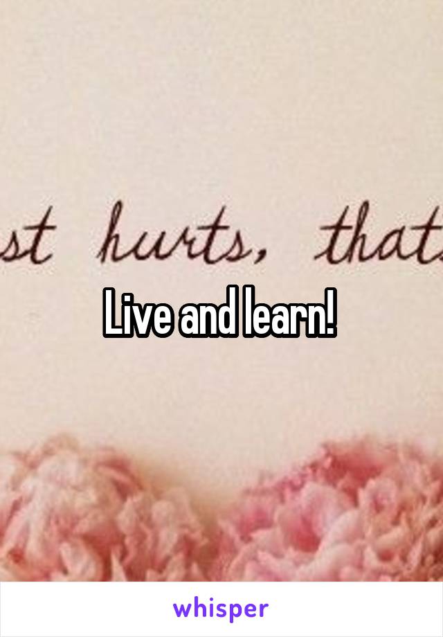 Live and learn! 