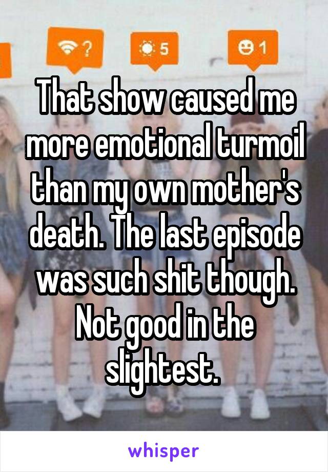 That show caused me more emotional turmoil than my own mother's death. The last episode was such shit though. Not good in the slightest. 