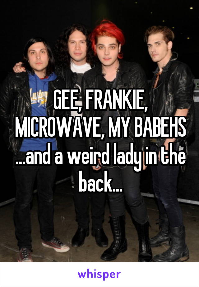 GEE, FRANKIE, MICROWAVE, MY BABEHS ...and a weird lady in the back...