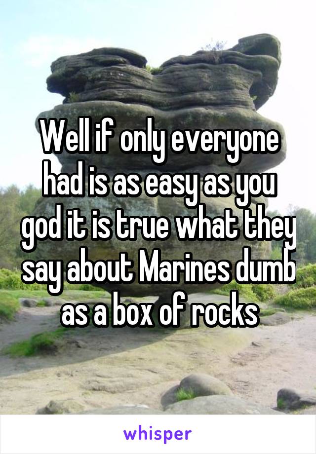 Well if only everyone had is as easy as you god it is true what they say about Marines dumb as a box of rocks