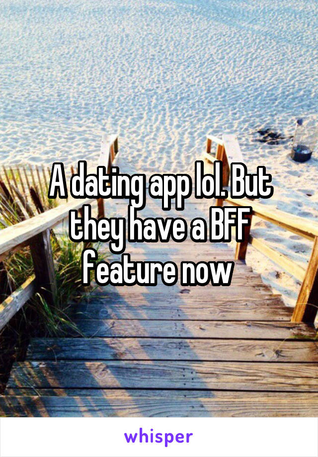 A dating app lol. But they have a BFF feature now 