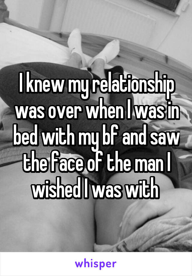 I knew my relationship was over when I was in bed with my bf and saw the face of the man I wished I was with 