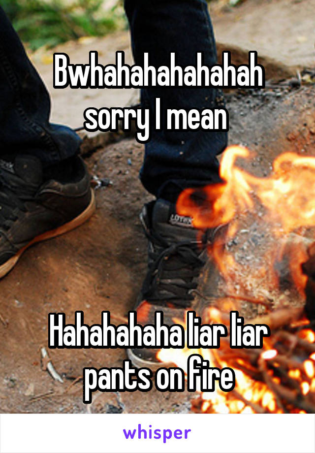 Bwhahahahahahah sorry I mean 




Hahahahaha liar liar pants on fire