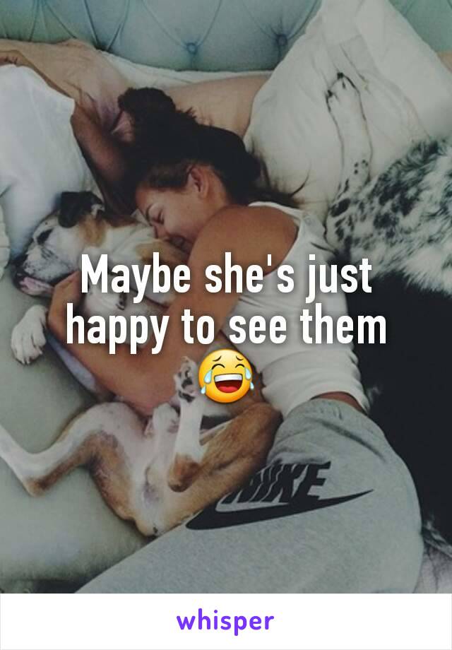 Maybe she's just happy to see them 😂