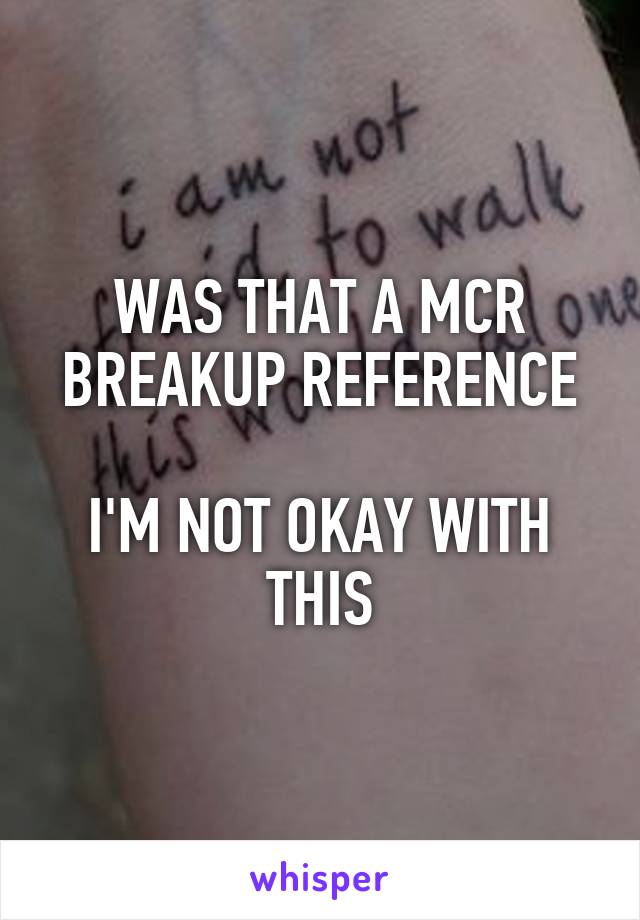 WAS THAT A MCR BREAKUP REFERENCE

I'M NOT OKAY WITH THIS