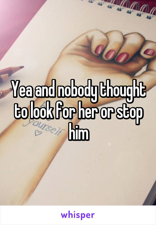 Yea and nobody thought to look for her or stop him