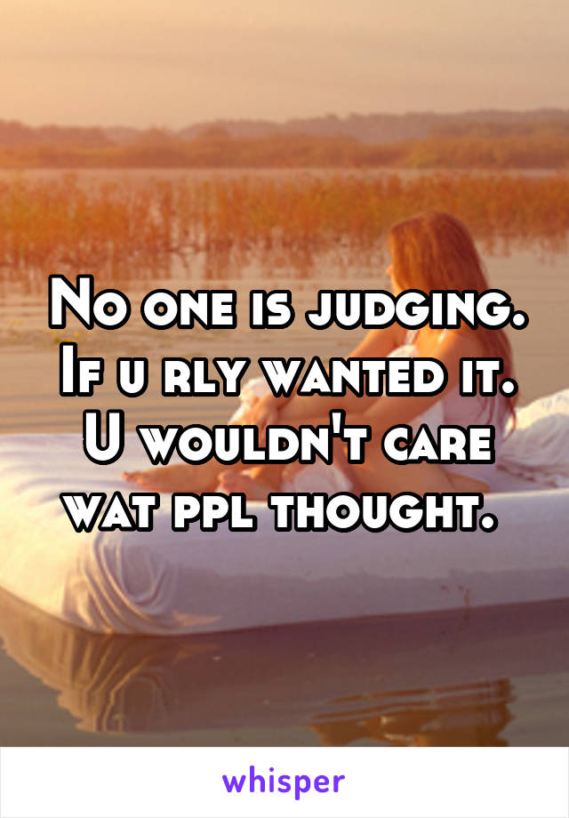 No one is judging. If u rly wanted it. U wouldn't care wat ppl thought. 