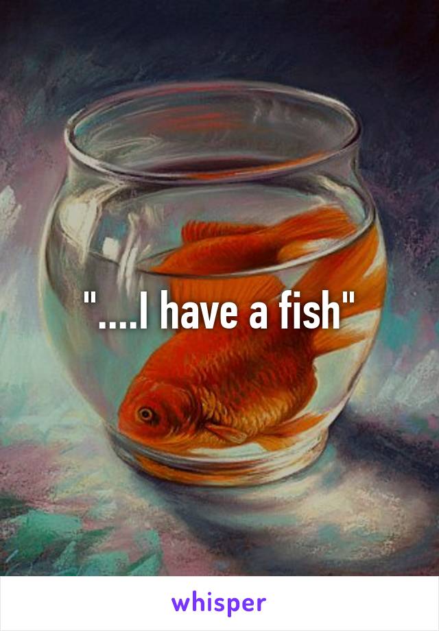 "....I have a fish"