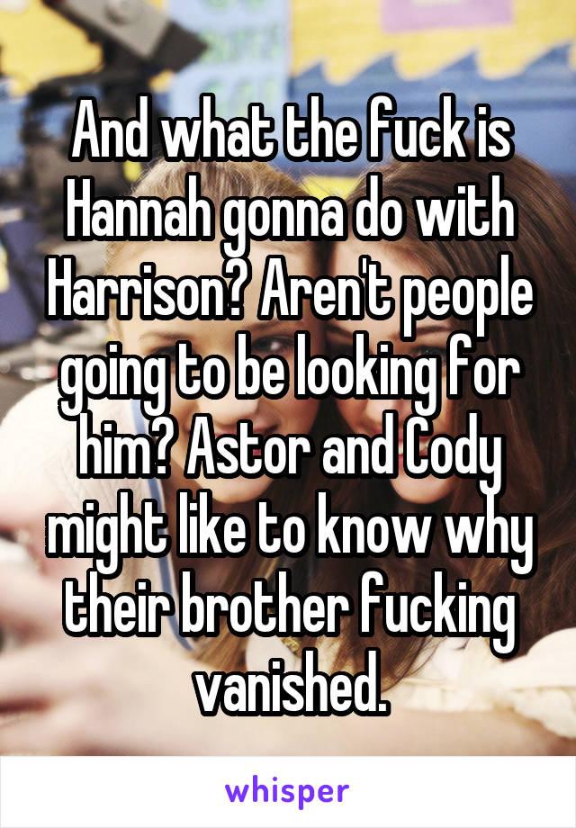 And what the fuck is Hannah gonna do with Harrison? Aren't people going to be looking for him? Astor and Cody might like to know why their brother fucking vanished.