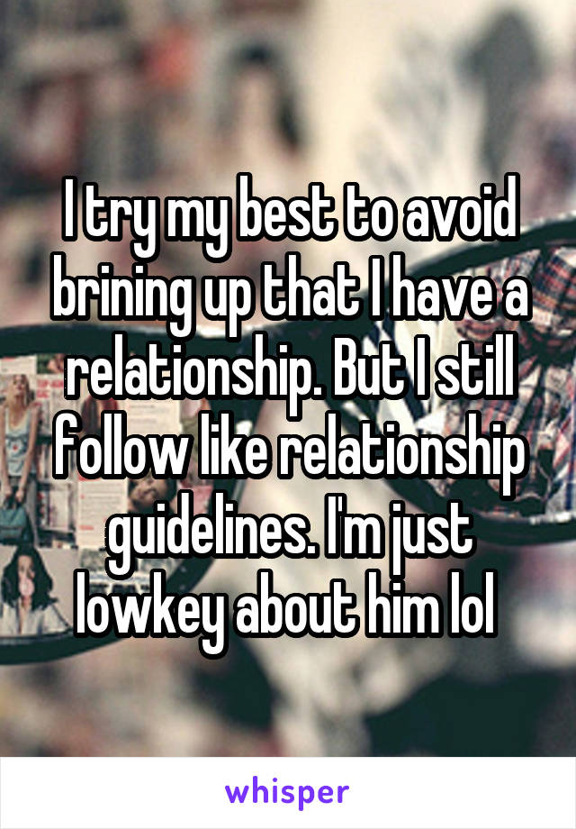 I try my best to avoid brining up that I have a relationship. But I still follow like relationship guidelines. I'm just lowkey about him lol 