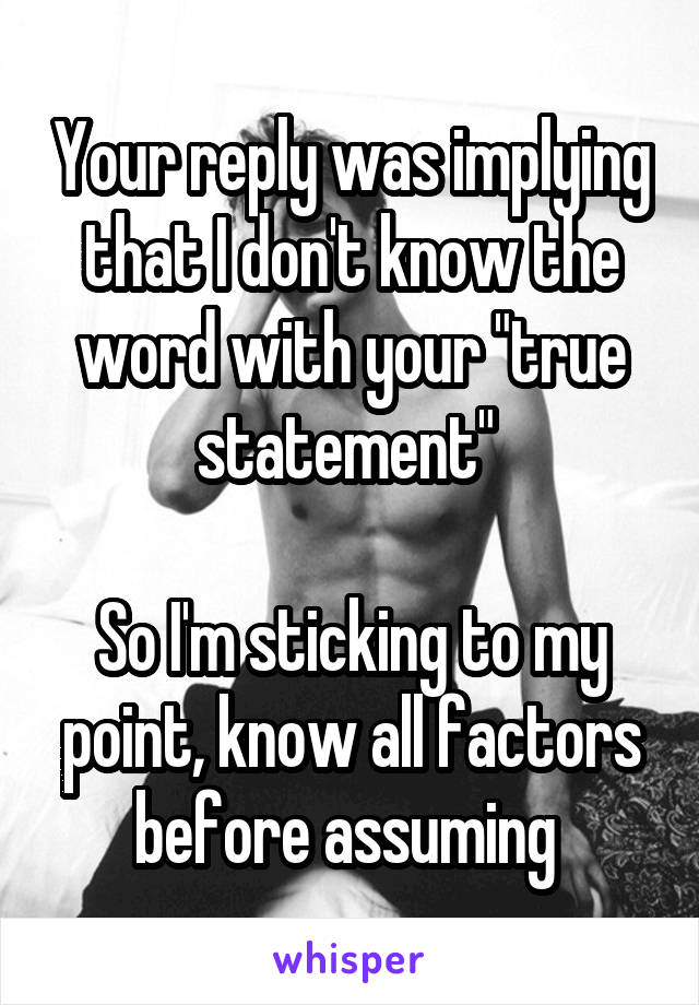 Your reply was implying that I don't know the word with your "true statement" 

So I'm sticking to my point, know all factors before assuming 