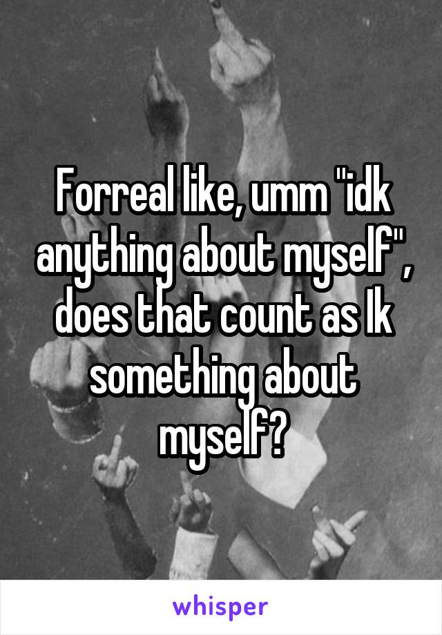 Forreal like, umm "idk anything about myself", does that count as Ik something about myself?