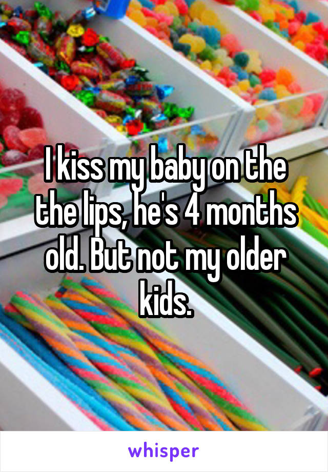 I kiss my baby on the the lips, he's 4 months old. But not my older kids.