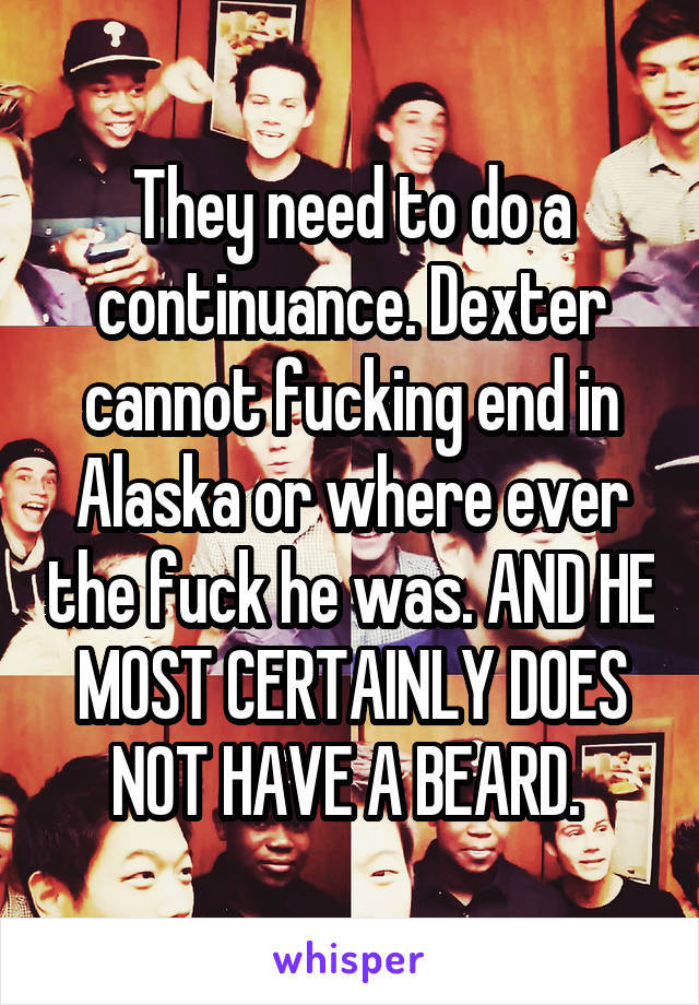 They need to do a continuance. Dexter cannot fucking end in Alaska or where ever the fuck he was. AND HE MOST CERTAINLY DOES NOT HAVE A BEARD. 