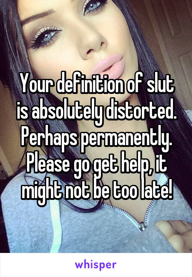 Your definition of slut is absolutely distorted. Perhaps permanently. Please go get help, it might not be too late!