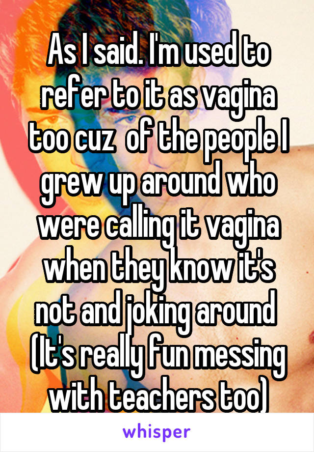 As I said. I'm used to refer to it as vagina too cuz  of the people I grew up around who were calling it vagina when they know it's not and joking around 
(It's really fun messing with teachers too)