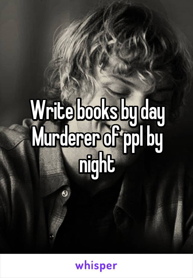 Write books by day
Murderer of ppl by night