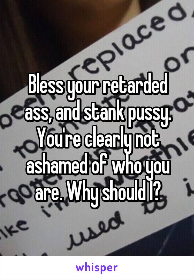 Bless your retarded ass, and stank pussy. You're clearly not ashamed of who you are. Why should I?