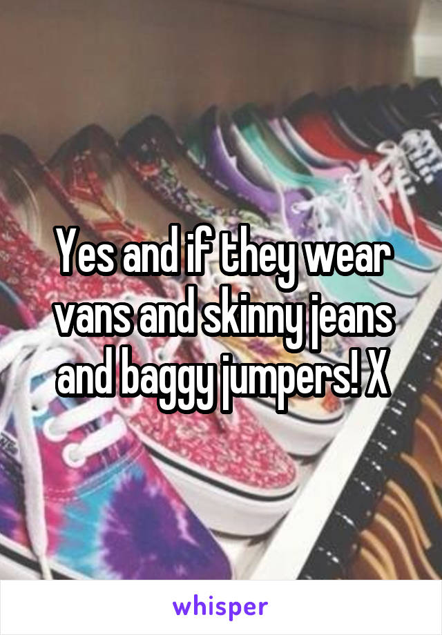 Yes and if they wear vans and skinny jeans and baggy jumpers! X