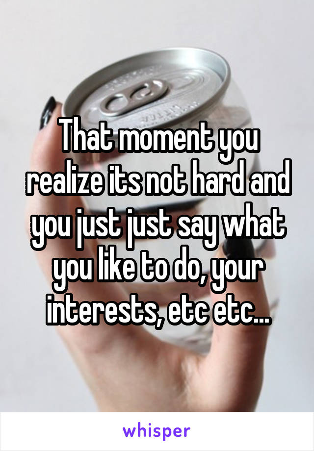 That moment you realize its not hard and you just just say what you like to do, your interests, etc etc...