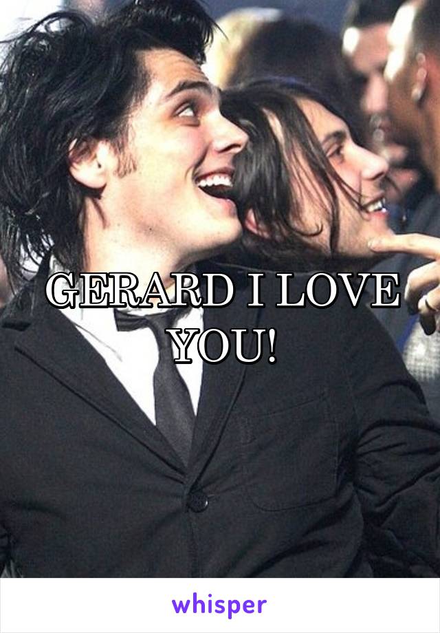 GERARD I LOVE YOU!