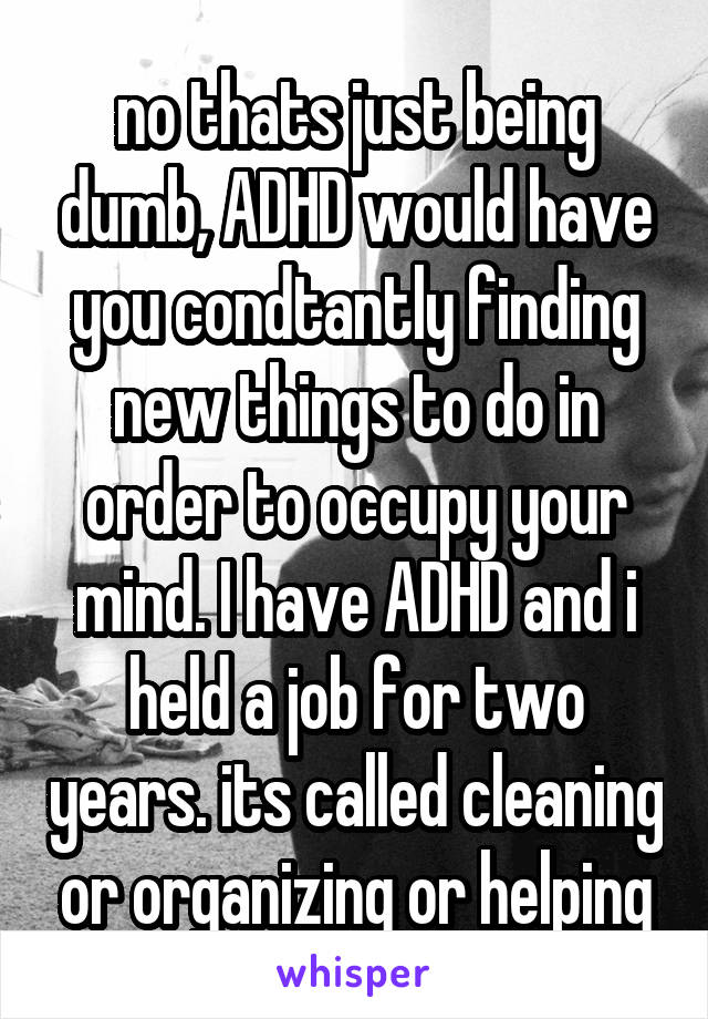 no thats just being dumb, ADHD would have you condtantly finding new things to do in order to occupy your mind. I have ADHD and i held a job for two years. its called cleaning or organizing or helping