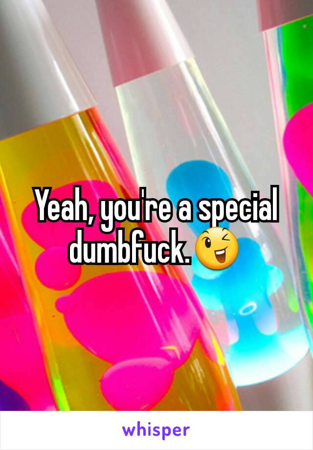 Yeah, you're a special dumbfuck.😉