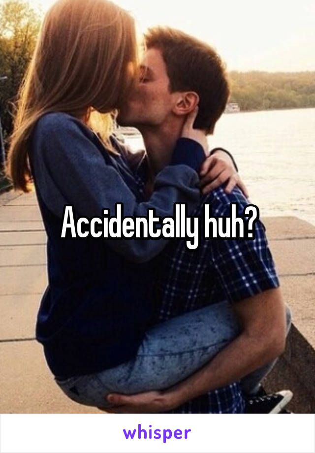 Accidentally huh?