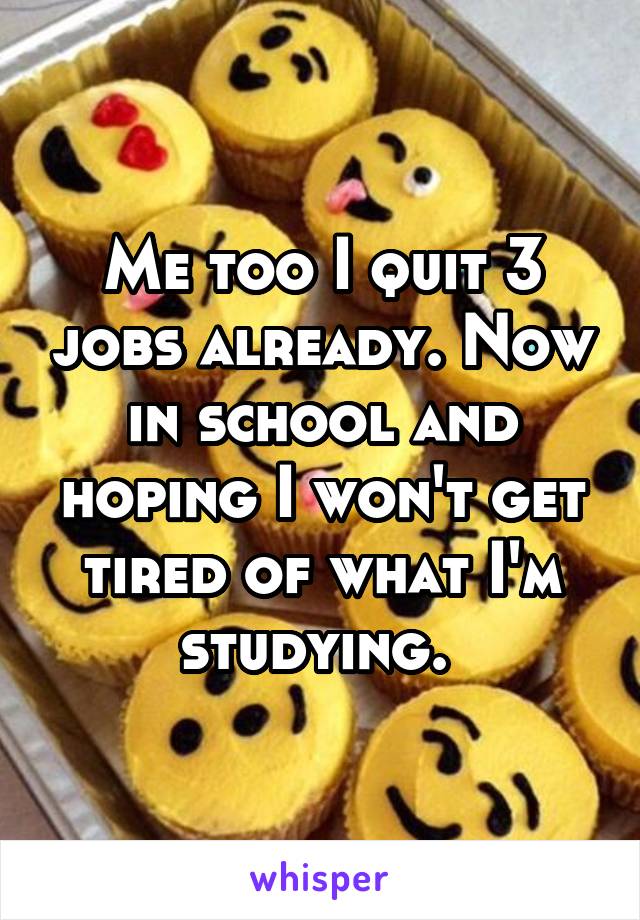 Me too I quit 3 jobs already. Now in school and hoping I won't get tired of what I'm studying. 