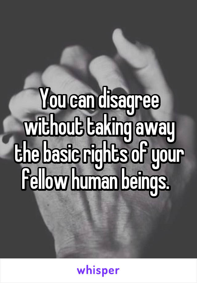 You can disagree without taking away the basic rights of your fellow human beings.  