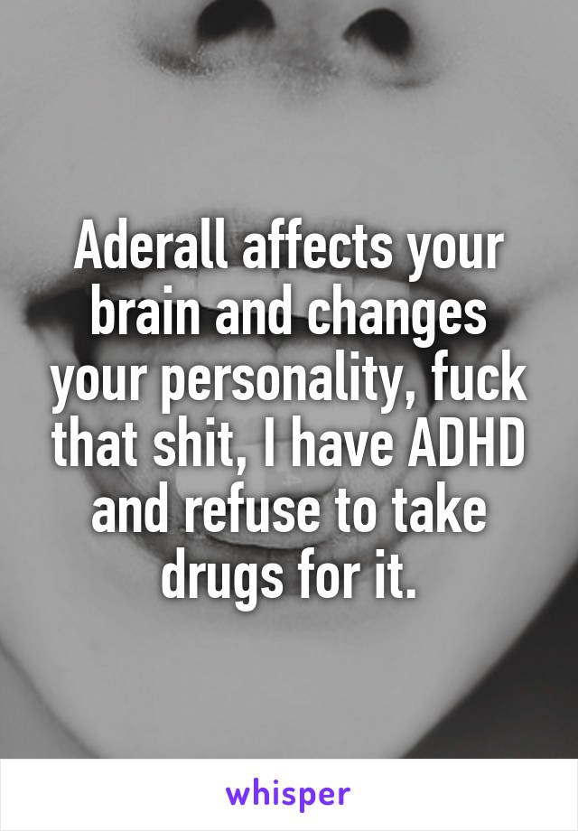 Aderall affects your brain and changes your personality, fuck that shit, I have ADHD and refuse to take drugs for it.