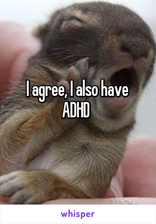 I agree, I also have 
ADHD  
