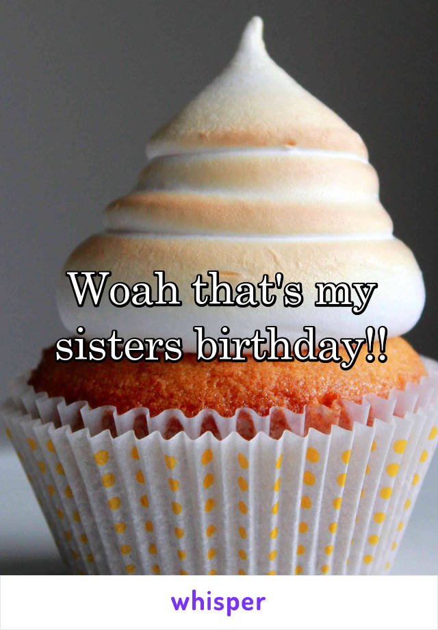 Woah that's my sisters birthday!!