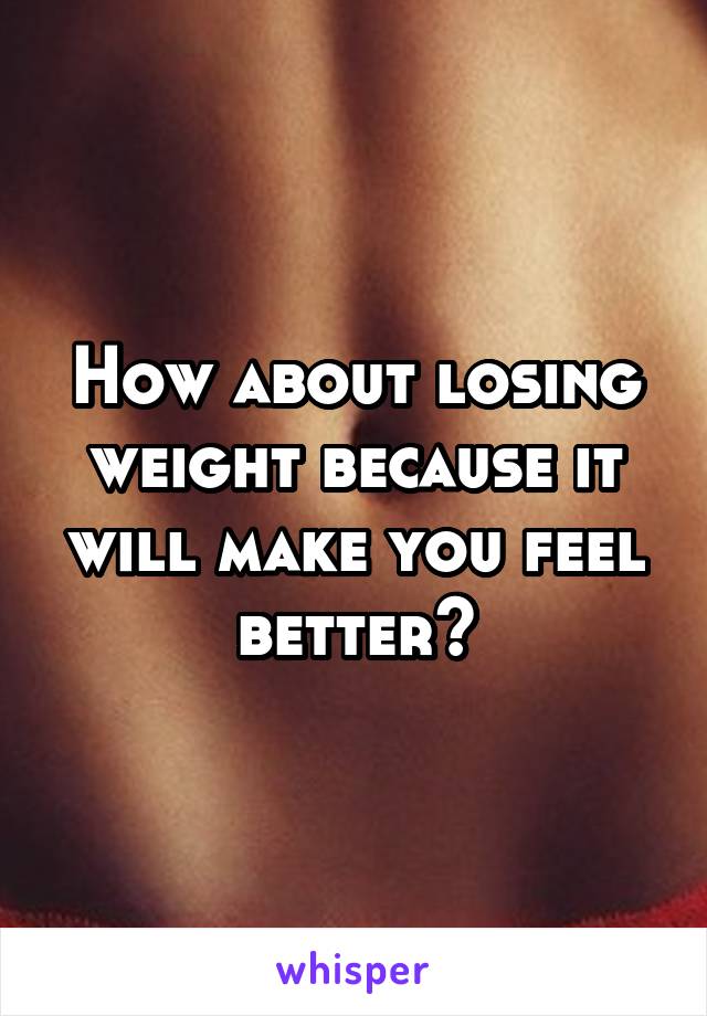 How about losing weight because it will make you feel better?