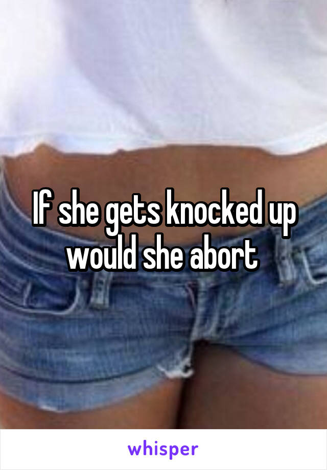 If she gets knocked up would she abort 