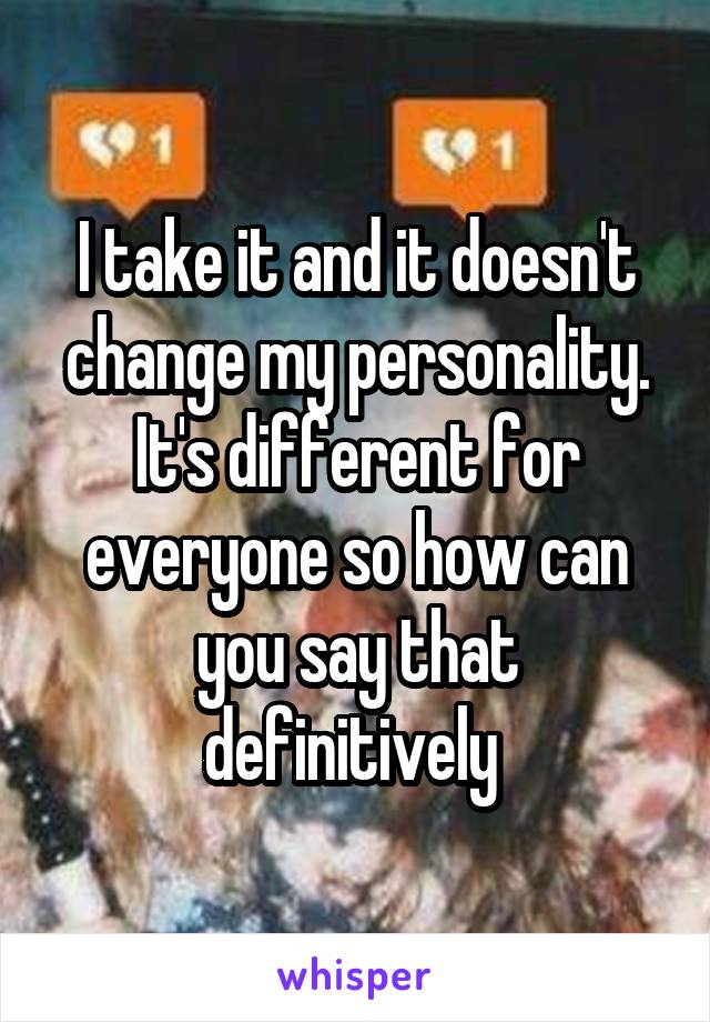 I take it and it doesn't change my personality. It's different for everyone so how can you say that definitively 