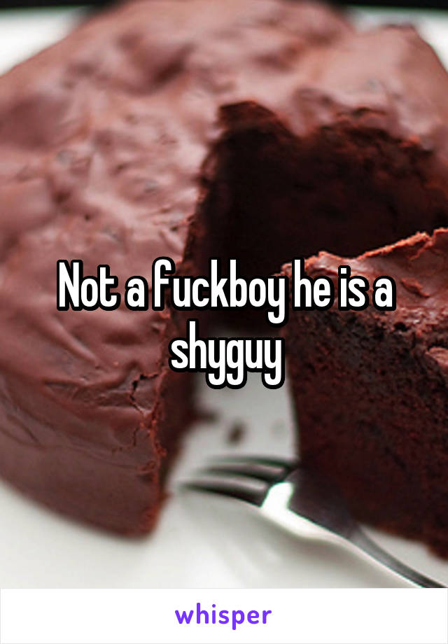 Not a fuckboy he is a shyguy