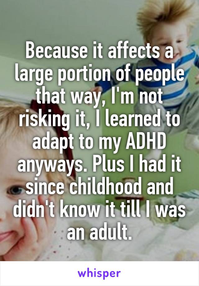 Because it affects a large portion of people that way, I'm not risking it, I learned to adapt to my ADHD anyways. Plus I had it since childhood and didn't know it till I was an adult.